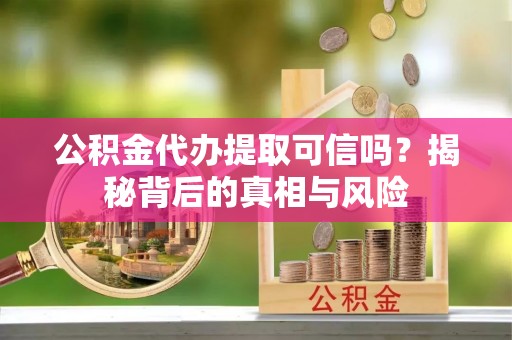 哈巴河公积金代办提取可信吗？揭秘背后的真相与风险