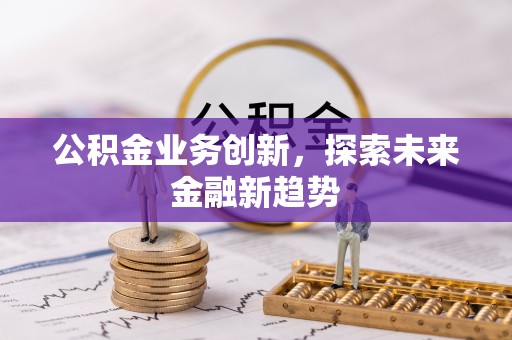 哈巴河公积金业务创新，探索未来金融新趋势