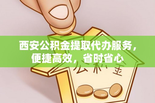 哈巴河西安公积金提取代办服务，便捷高效，省时省心