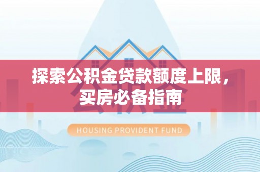 哈巴河探索公积金贷款额度上限，买房必备指南