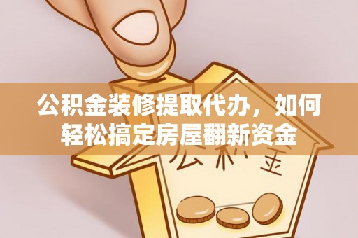 哈巴河公积金装修提取代办，如何轻松搞定房屋翻新资金