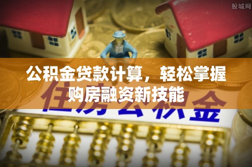 哈巴河公积金贷款计算，轻松掌握购房融资新技能