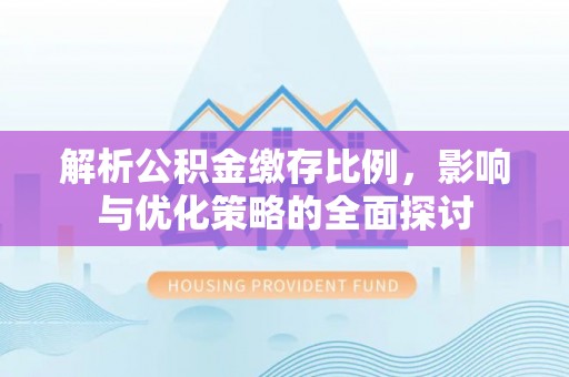 哈巴河解析公积金缴存比例，影响与优化策略的全面探讨