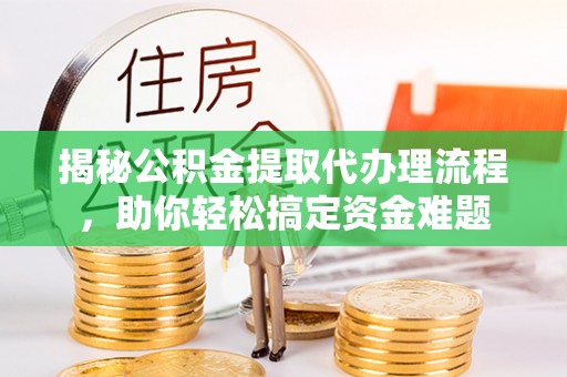 哈巴河揭秘公积金提取代办理流程，助你轻松搞定资金难题