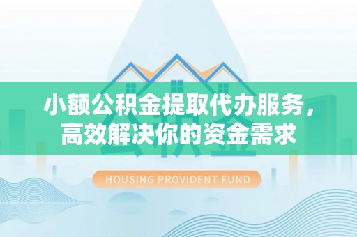 哈巴河小额公积金提取代办服务，高效解决你的资金需求