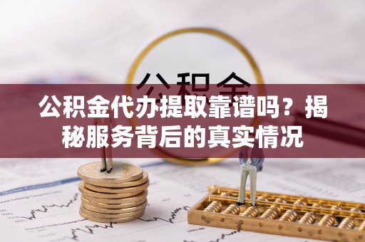 哈巴河公积金代办提取靠谱吗？揭秘服务背后的真实情况