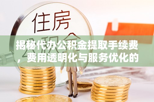 哈巴河揭秘代办公积金提取手续费，费用透明化与服务优化的关键