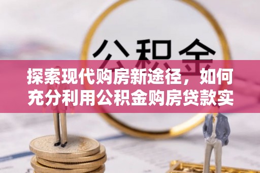 哈巴河探索现代购房新途径，如何充分利用公积金购房贷款实现置业梦想