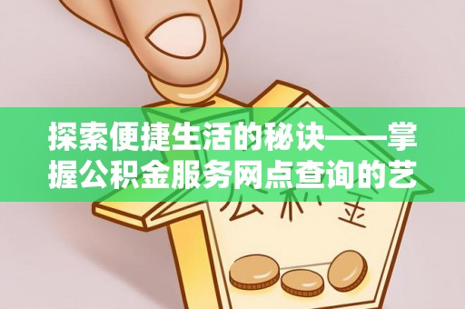 哈巴河探索便捷生活的秘诀——掌握公积金服务网点查询的艺术