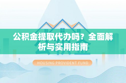 哈巴河公积金提取代办吗？全面解析与实用指南
