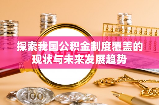哈巴河探索我国公积金制度覆盖的现状与未来发展趋势