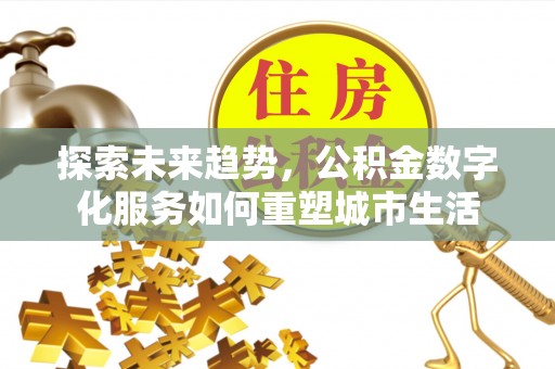 哈巴河探索未来趋势，公积金数字化服务如何重塑城市生活