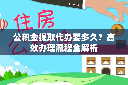 哈巴河公积金提取代办要多久？高效办理流程全解析