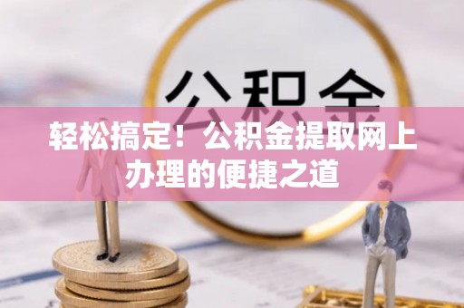 哈巴河轻松搞定！公积金提取网上办理的便捷之道