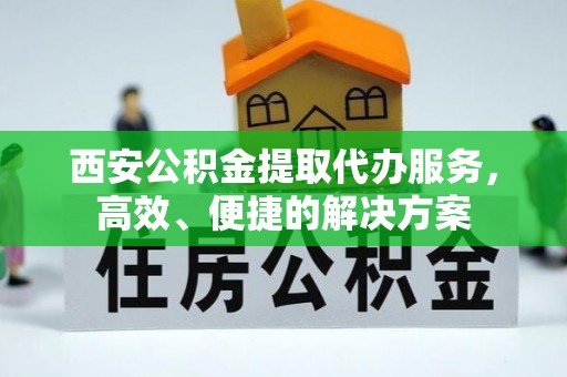 哈巴河西安公积金提取代办服务，高效、便捷的解决方案