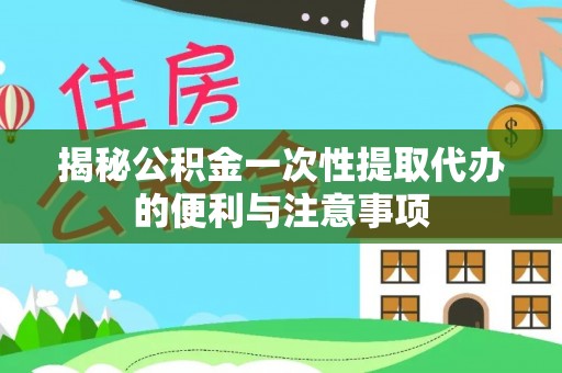 哈巴河揭秘公积金一次性提取代办的便利与注意事项