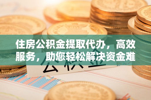 哈巴河住房公积金提取代办，高效服务，助您轻松解决资金难题