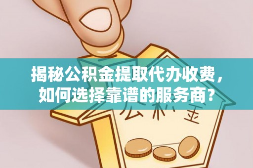 哈巴河揭秘公积金提取代办收费，如何选择靠谱的服务商？