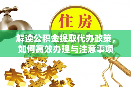 哈巴河解读公积金提取代办政策，如何高效办理与注意事项