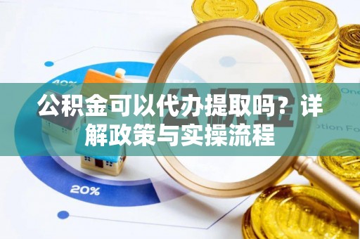 哈巴河公积金可以代办提取吗？详解政策与实操流程
