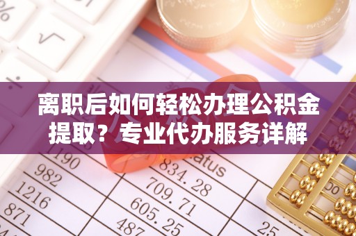 哈巴河离职后如何轻松办理公积金提取？专业代办服务详解