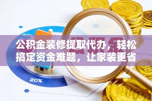 哈巴河公积金装修提取代办，轻松搞定资金难题，让家装更省心