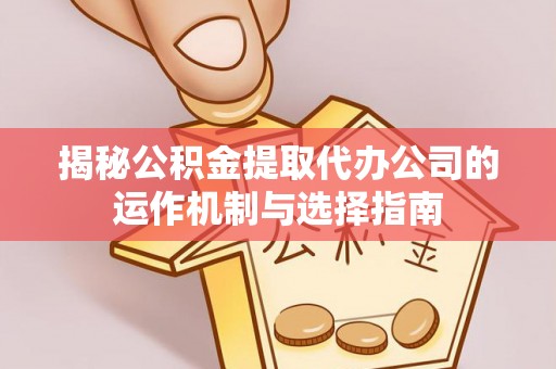 哈巴河揭秘公积金提取代办公司的运作机制与选择指南