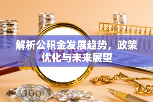 哈巴河解析公积金发展趋势，政策优化与未来展望