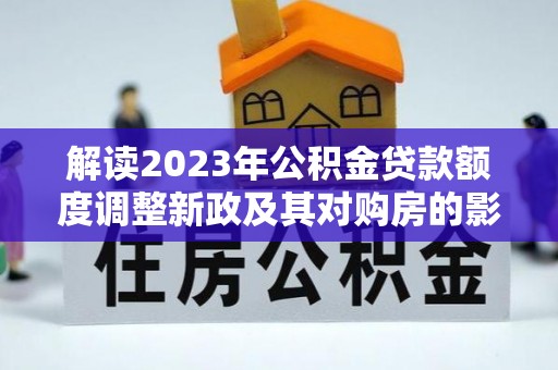 哈巴河解读2023年公积金贷款额度调整新政及其对购房的影响