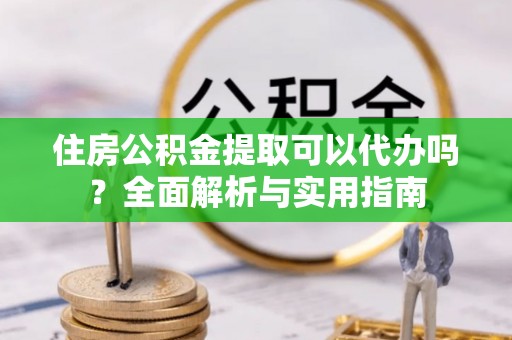 哈巴河住房公积金提取可以代办吗？全面解析与实用指南
