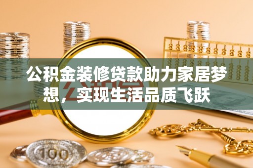 哈巴河公积金装修贷款助力家居梦想，实现生活品质飞跃