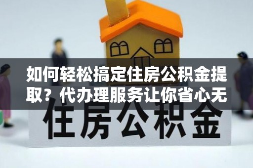 哈巴河如何轻松搞定住房公积金提取？代办理服务让你省心无忧