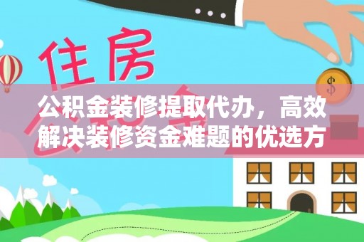 哈巴河公积金装修提取代办，高效解决装修资金难题的优选方案