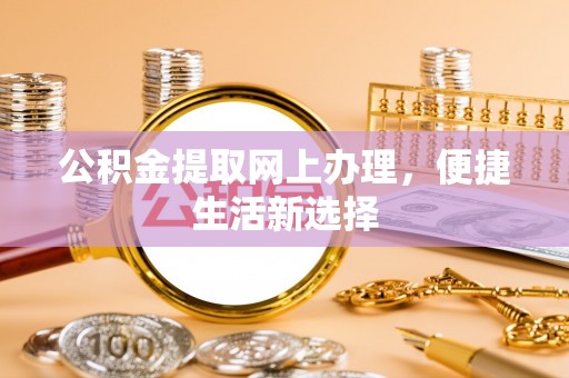 哈巴河公积金提取网上办理，便捷生活新选择