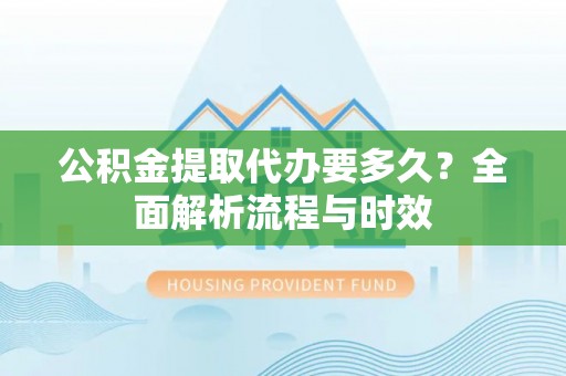 哈巴河公积金提取代办要多久？全面解析流程与时效