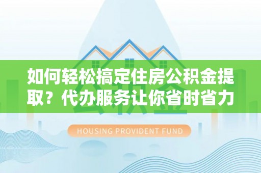 哈巴河如何轻松搞定住房公积金提取？代办服务让你省时省力