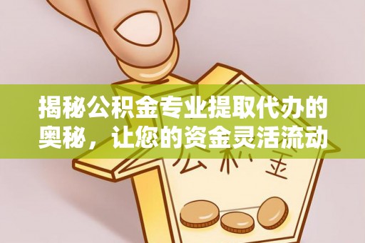哈巴河揭秘公积金专业提取代办的奥秘，让您的资金灵活流动
