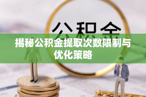 哈巴河揭秘公积金提取次数限制与优化策略
