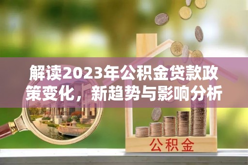 哈巴河解读2023年公积金贷款政策变化，新趋势与影响分析