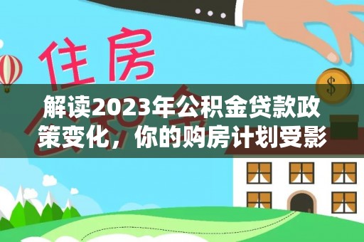 哈巴河解读2023年公积金贷款政策变化，你的购房计划受影响了吗？