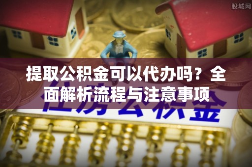 哈巴河提取公积金可以代办吗？全面解析流程与注意事项