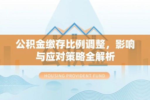哈巴河公积金缴存比例调整，影响与应对策略全解析
