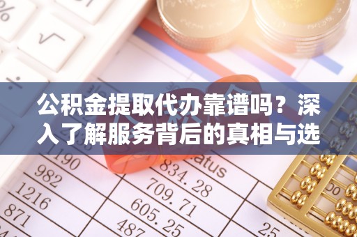 哈巴河公积金提取代办靠谱吗？深入了解服务背后的真相与选择指南