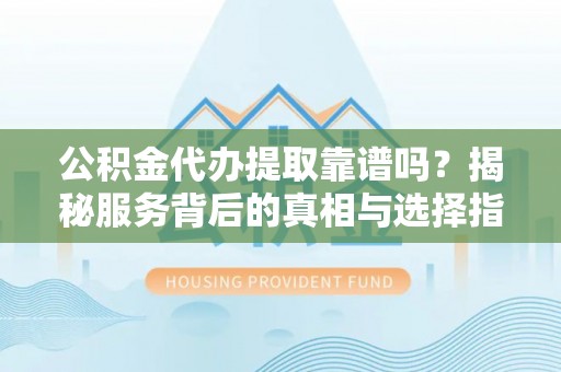 哈巴河公积金代办提取靠谱吗？揭秘服务背后的真相与选择指南