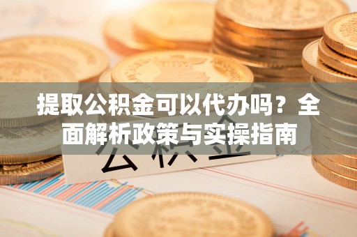 哈巴河提取公积金可以代办吗？全面解析政策与实操指南