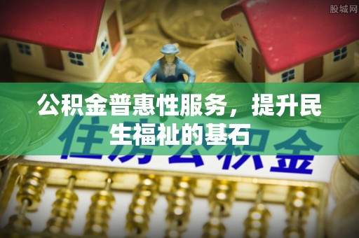 哈巴河公积金普惠性服务，提升民生福祉的基石