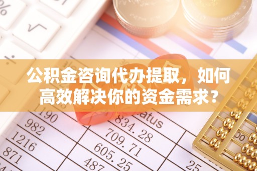 哈巴河公积金咨询代办提取，如何高效解决你的资金需求？