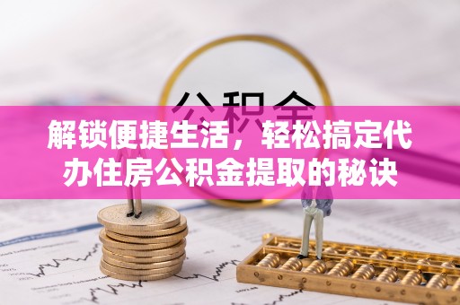 哈巴河解锁便捷生活，轻松搞定代办住房公积金提取的秘诀