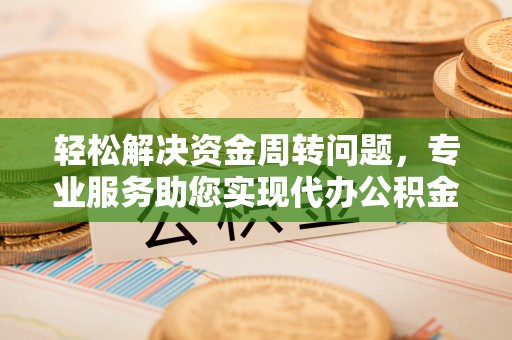哈巴河轻松解决资金周转问题，专业服务助您实现代办公积金提取