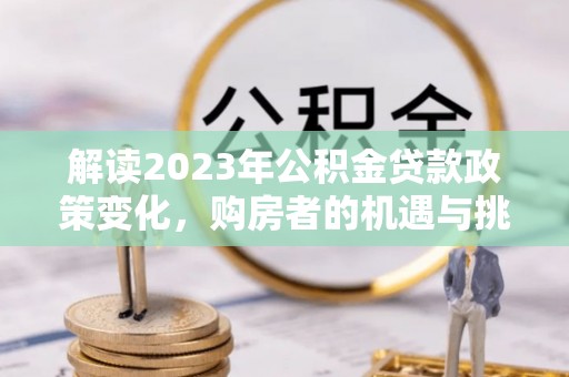 哈巴河解读2023年公积金贷款政策变化，购房者的机遇与挑战